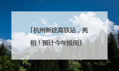 杭州新建高铁站，亮相！预计今年投用