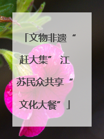 文物非遗“赶大集” 江苏民众共享“文化大餐”