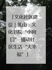 文化社区建设｜乳山：文化书院“小窗口” 撬动社区生活“大幸福”