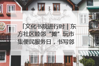 文化书院进行时｜东方社区睦邻“摊”玩市集便民服务日，书写邻里共生新篇章