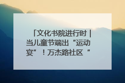 文化书院进行时｜当儿童节端出“运动宴”！万杰路社区“玩”出亲子新花样