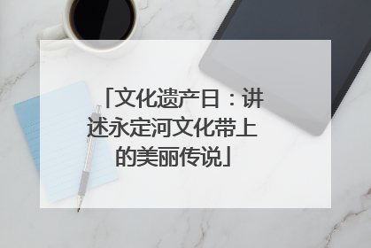 文化遗产日：讲述永定河文化带上的美丽传说