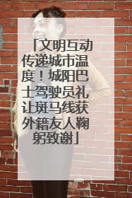 文明互动传递城市温度！城阳巴士驾驶员礼让斑马线获外籍友人鞠躬致谢