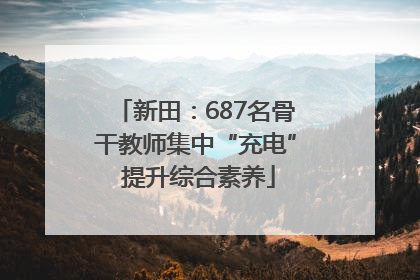 新田：687名骨干教师集中“充电” 提升综合素养