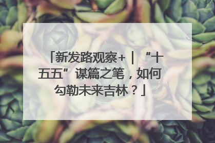 新发路观察+｜“十五五”谋篇之笔，如何勾勒未来吉林？