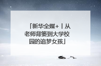 新华全媒+丨从老师背篓到大学校园的追梦女孩
