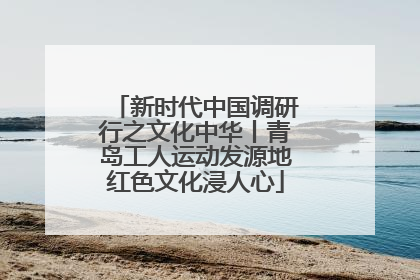 新时代中国调研行之文化中华丨青岛工人运动发源地红色文化浸人心