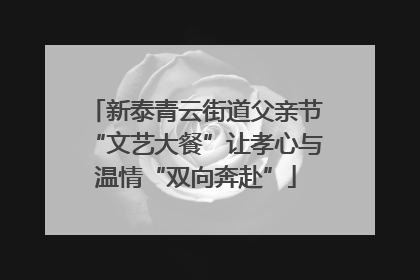 新泰青云街道父亲节“文艺大餐”让孝心与温情“双向奔赴”