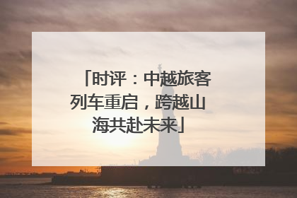 时评：中越旅客列车重启，跨越山海共赴未来