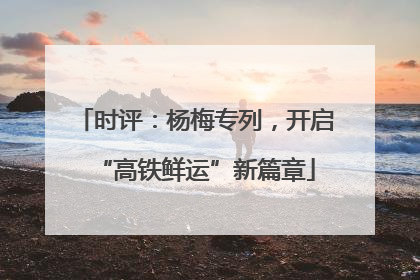 时评：杨梅专列，开启“高铁鲜运”新篇章