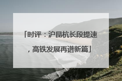 时评：沪昆杭长段提速，高铁发展再谱新篇