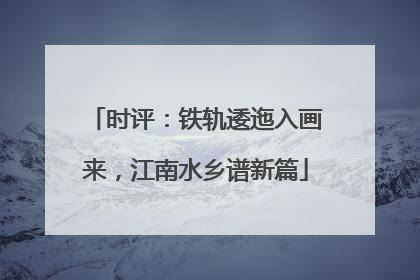 时评：铁轨逶迤入画来，江南水乡谱新篇