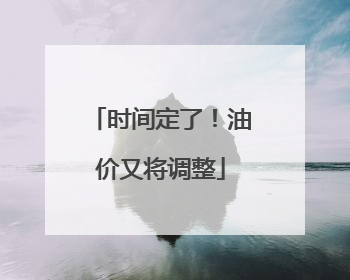 时间定了！油价又将调整