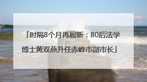 时隔8个月再履新：80后法学博士黄双燕升任赤峰市副市长