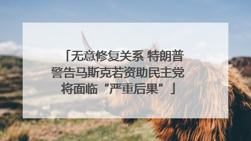 无意修复关系 特朗普警告马斯克若资助民主党将面临“严重后果”