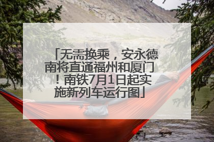 无需换乘，安永德南将直通福州和厦门！南铁7月1日起实施新列车运行图