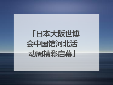 日本大阪世博会中国馆河北活动周精彩启幕