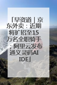 早资道｜京东外卖：近期将扩招至15万名全职骑手；阿里云发布通义灵码AI IDE