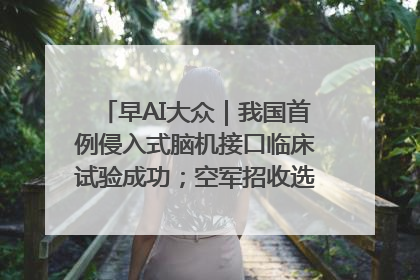 早AI大众｜我国首例侵入式脑机接口临床试验成功；空军招收选拔女飞行学员