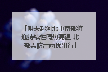 明天起河北中南部将迎持续性晴热高温 北部需防雷雨扰出行