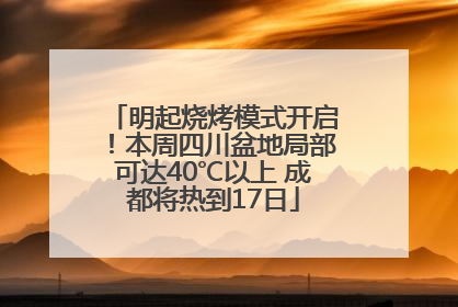 明起烧烤模式开启！本周四川盆地局部可达40℃以上 成都将热到17日
