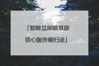 智眸慧屏映草原 铁心服务暖归途
