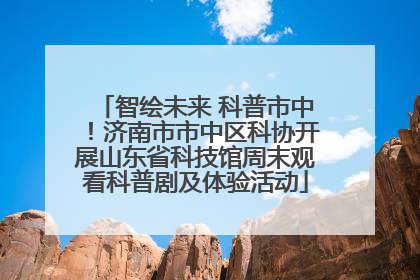 智绘未来 科普市中！济南市市中区科协开展山东省科技馆周末观看科普剧及体验活动
