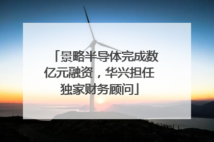 景略半导体完成数亿元融资，华兴担任独家财务顾问