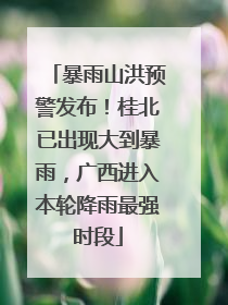 暴雨山洪预警发布！桂北已出现大到暴雨，广西进入本轮降雨最强时段