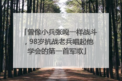 曾像小兵张嘎一样战斗，98岁抗战老兵唱起他学会的第一首军歌