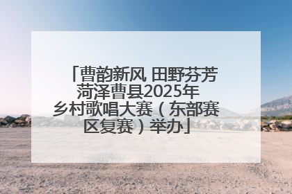 曹韵新风 田野芬芳 菏泽曹县2025年乡村歌唱大赛（东部赛区复赛）举办