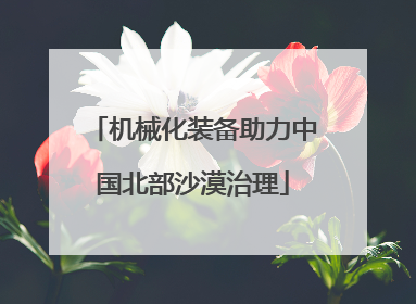 机械化装备助力中国北部沙漠治理