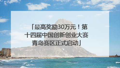 最高奖励30万元！第十四届中国创新创业大赛青岛赛区正式启动