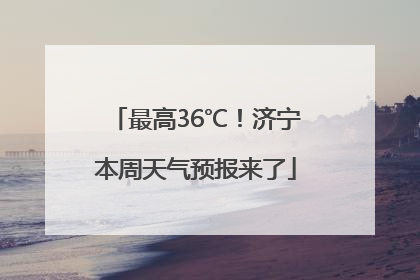 最高36℃！济宁本周天气预报来了