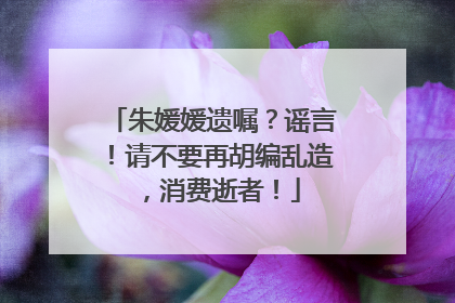 朱媛媛遗嘱？谣言！请不要再胡编乱造，消费逝者！