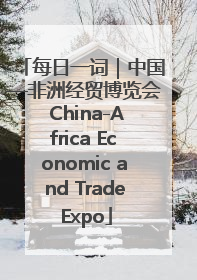 每日一词｜中国—非洲经贸博览会 China-Africa Economic and Trade Expo