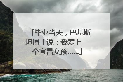 毕业当天，巴基斯坦博士说：我爱上一个宜昌女孩……