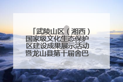 武陵山区（湘西）国家级文化生态保护区建设成果展示活动暨龙山县第十届舍巴日即将启幕