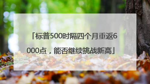 标普500时隔四个月重返6000点，能否继续挑战新高