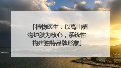 植物医生：以高山植物护肤为核心，系统性构建独特品牌形象