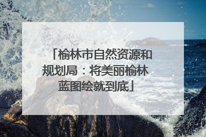 榆林市自然资源和规划局：将美丽榆林蓝图绘就到底