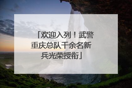 欢迎入列！武警重庆总队千余名新兵光荣授衔