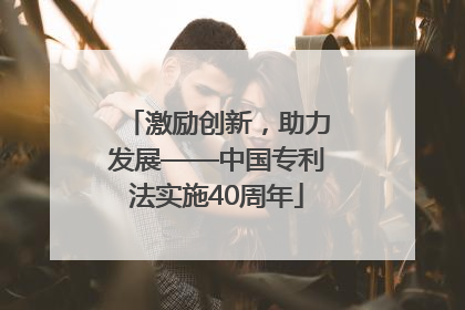 激励创新，助力发展——中国专利法实施40周年