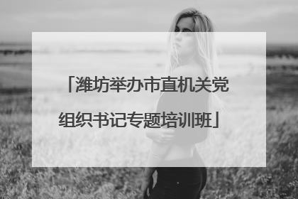 潍坊举办市直机关党组织书记专题培训班