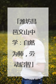 潍坊昌邑文山中学：自然为师，劳动启智