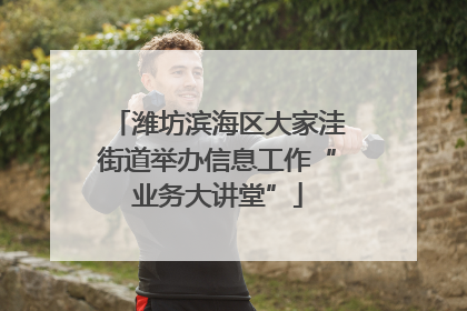潍坊滨海区大家洼街道举办信息工作“业务大讲堂”