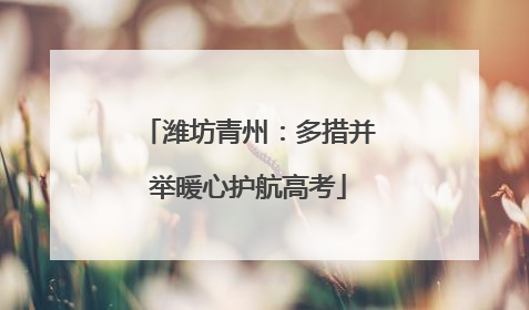 潍坊青州：多措并举暖心护航高考