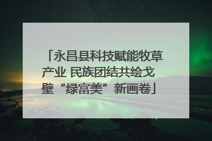 永昌县科技赋能牧草产业 民族团结共绘戈壁“绿富美”新画卷