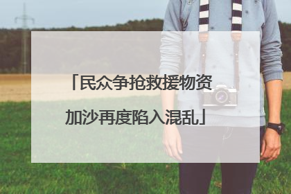 民众争抢救援物资 加沙再度陷入混乱