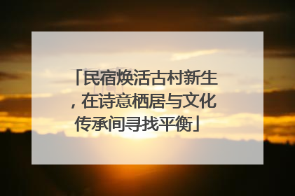 民宿焕活古村新生，在诗意栖居与文化传承间寻找平衡
